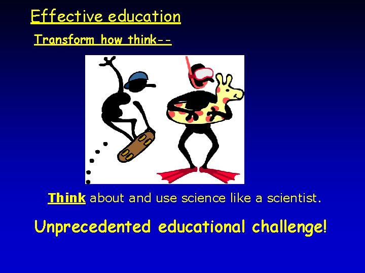 Effective education Transform how think-- Think about and use science like a scientist. Unprecedented