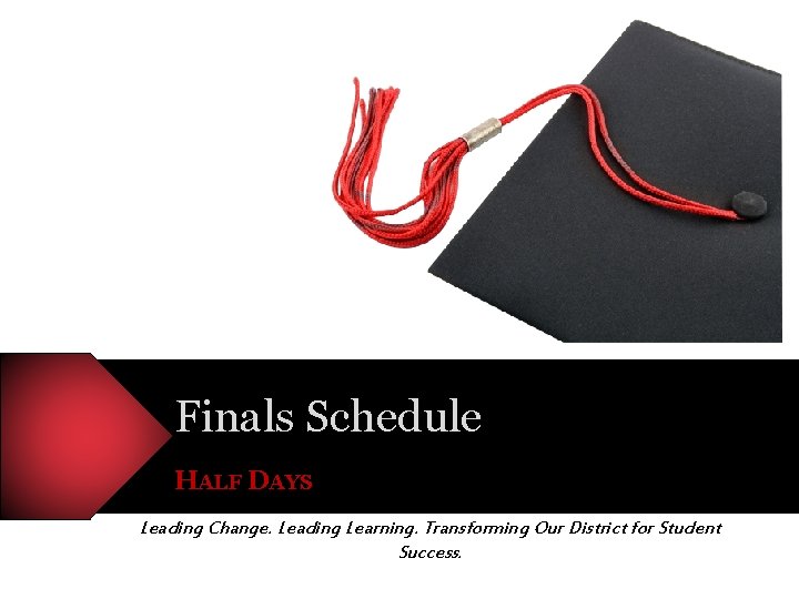 Finals Schedule HALF DAYS Leading Change. Leading Learning. Transforming Our District for Student Success.