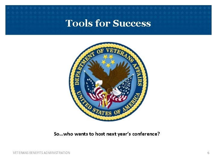 Tools for Success So…who wants to host next year’s conference? VETERANS BENEFITS ADMINISTRATION 6