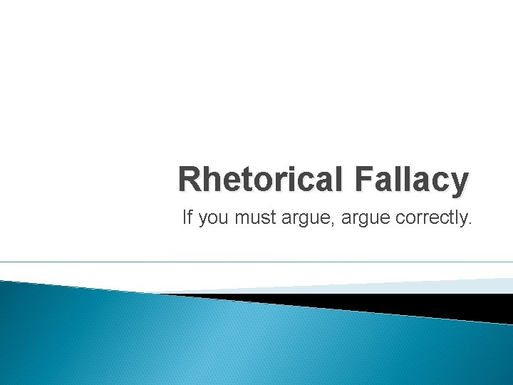 Rhetorical Fallacy If you must argue, argue correctly. 