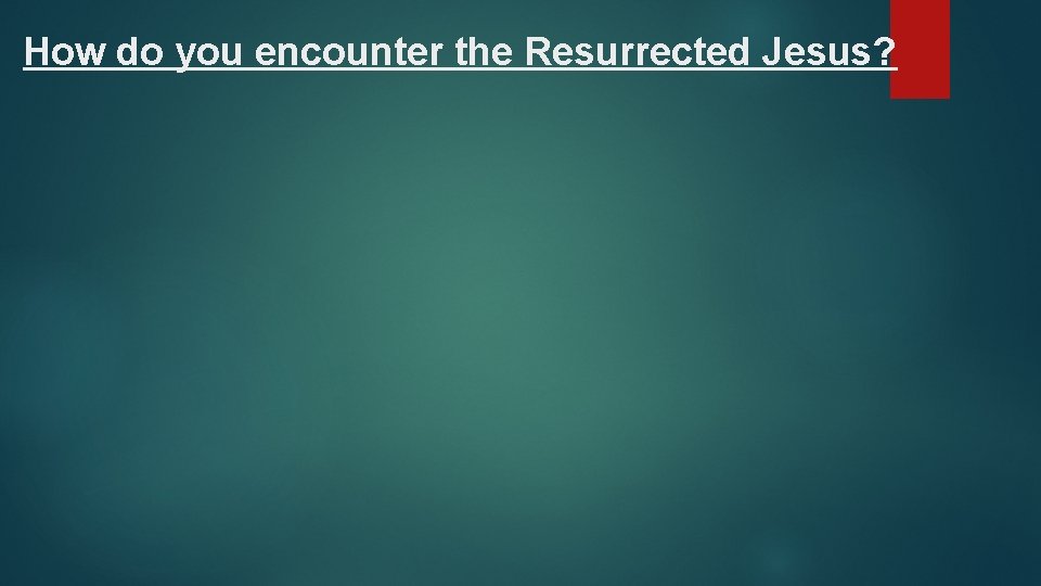 How do you encounter the Resurrected Jesus? 