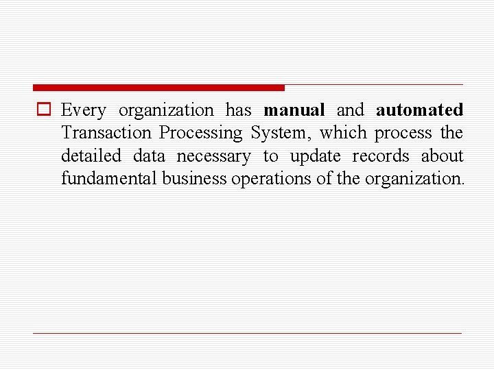 o Every organization has manual and automated Transaction Processing System, which process the detailed