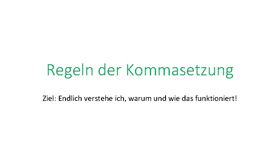 Regeln der Kommasetzung Ziel: Endlich verstehe ich, warum und wie das funktioniert! 