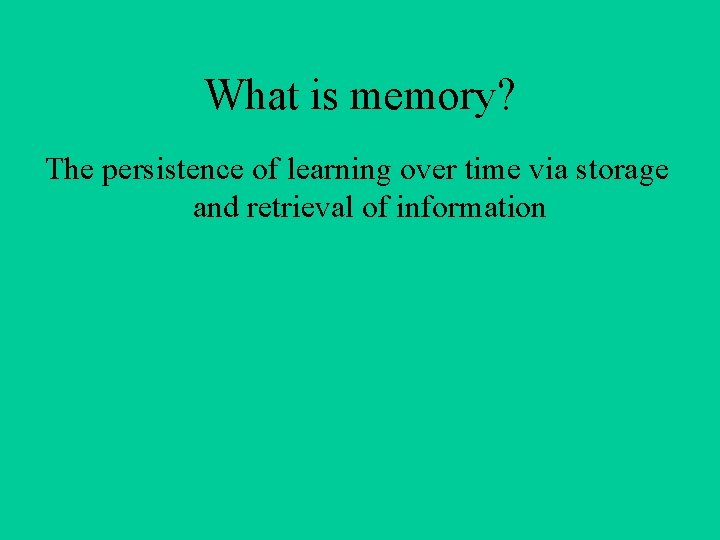 What is memory? The persistence of learning over time via storage and retrieval of