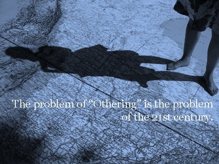 The problem of “Othering” is the problem of the 21 st century. 1 