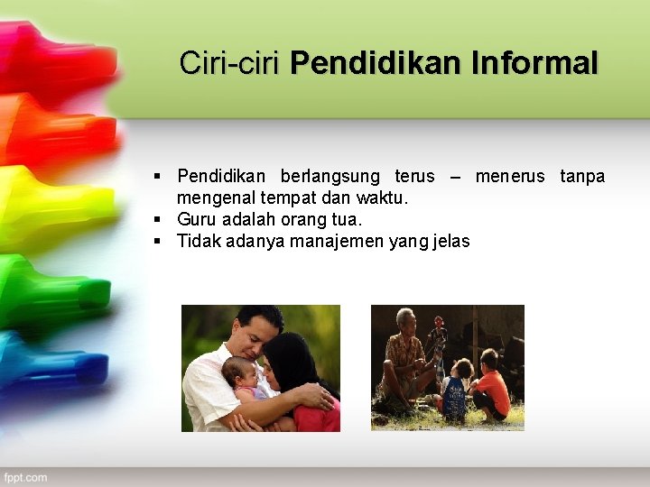 Ciri-ciri Pendidikan Informal § Pendidikan berlangsung terus – menerus tanpa mengenal tempat dan waktu.