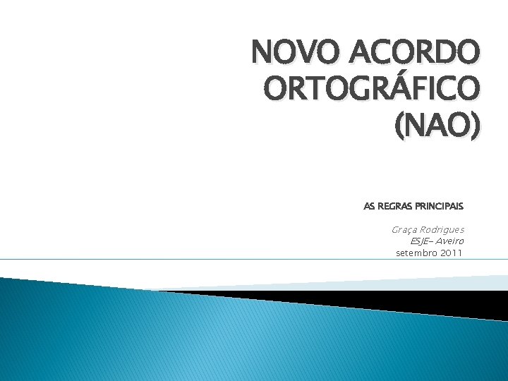 NOVO ACORDO ORTOGRÁFICO (NAO) AS REGRAS PRINCIPAIS Graça Rodrigues ESJE- Aveiro setembro 2011 