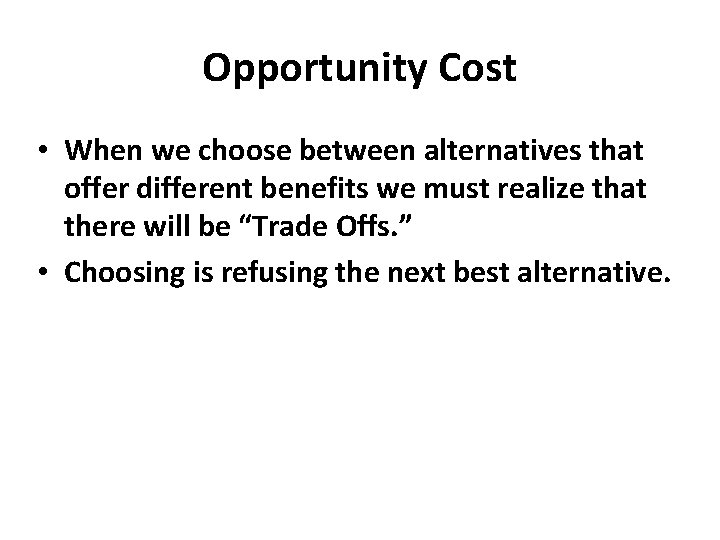 Opportunity Cost • When we choose between alternatives that offer different benefits we must