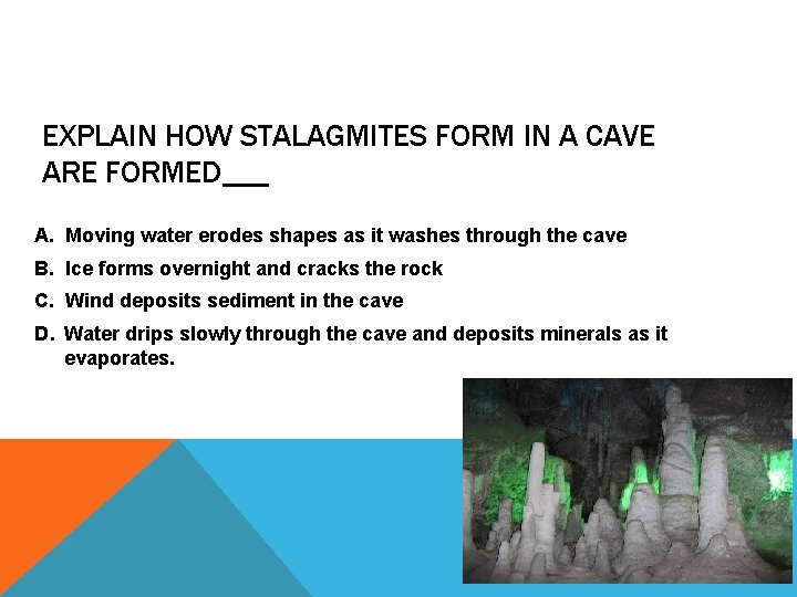 EXPLAIN HOW STALAGMITES FORM IN A CAVE ARE FORMED___ A. Moving water erodes shapes
