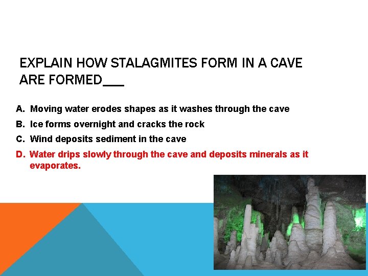 EXPLAIN HOW STALAGMITES FORM IN A CAVE ARE FORMED___ A. Moving water erodes shapes