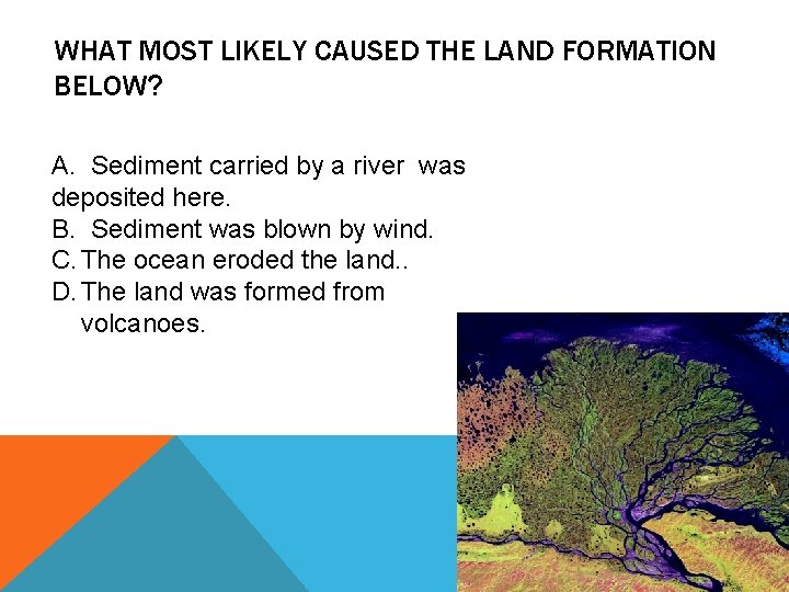 WHAT MOST LIKELY CAUSED THE LAND FORMATION BELOW? A. Sediment carried by a river