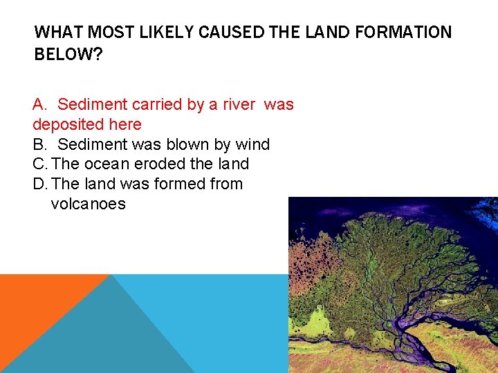WHAT MOST LIKELY CAUSED THE LAND FORMATION BELOW? A. Sediment carried by a river