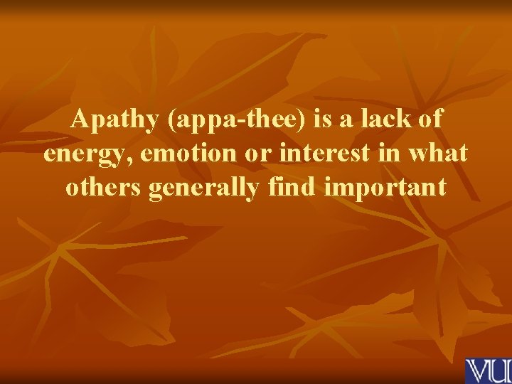 Apathy (appa-thee) is a lack of energy, emotion or interest in what others generally