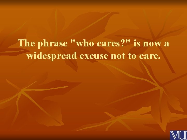 The phrase "who cares? " is now a widespread excuse not to care. 
