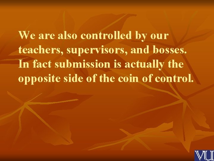 We are also controlled by our teachers, supervisors, and bosses. In fact submission is