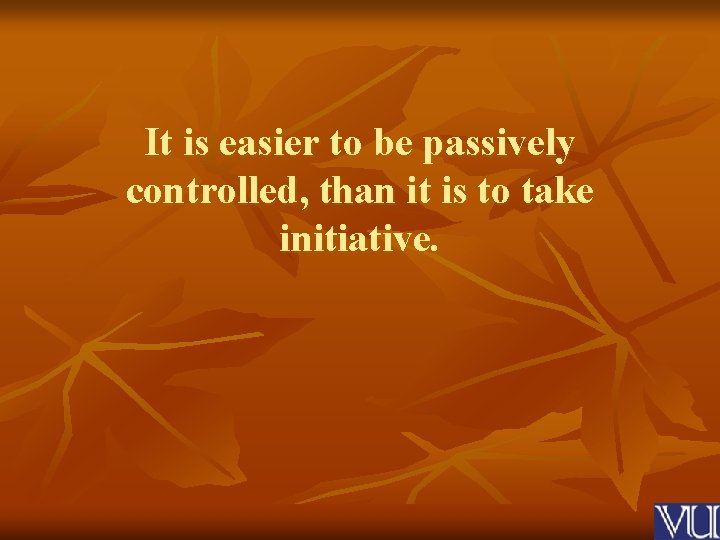 It is easier to be passively controlled, than it is to take initiative. 