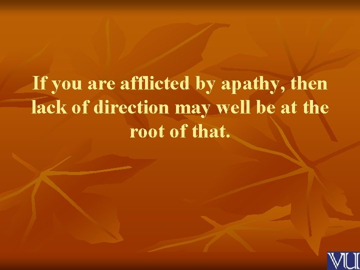 If you are afflicted by apathy, then lack of direction may well be at