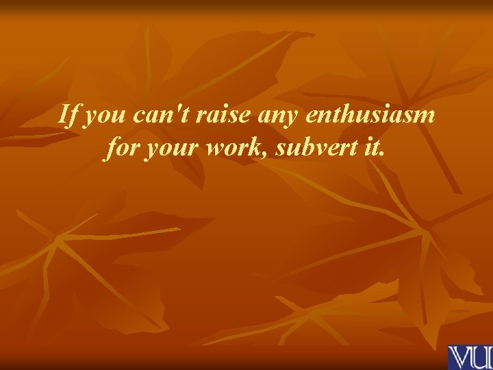 If you can't raise any enthusiasm for your work, subvert it. 