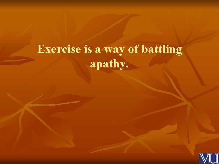 Exercise is a way of battling apathy. 