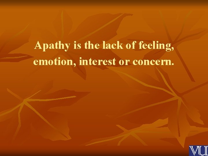 Apathy is the lack of feeling, emotion, interest or concern. 