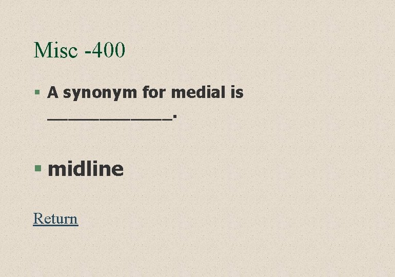 Misc -400 § A synonym for medial is ______. § midline Return 