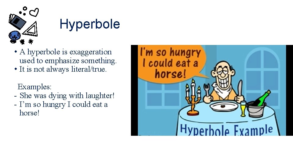 Hyperbole • A hyperbole is exaggeration used to emphasize something. • It is not