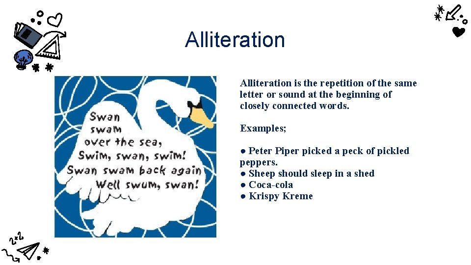 Alliteration is the repetition of the same letter or sound at the beginning of