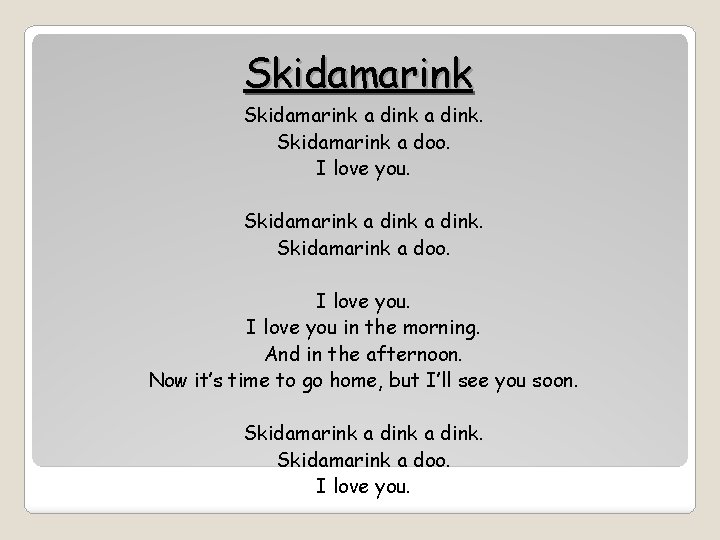 Skidamarink a dink. Skidamarink a doo. I love you. Skidamarink a dink. Skidamarink a