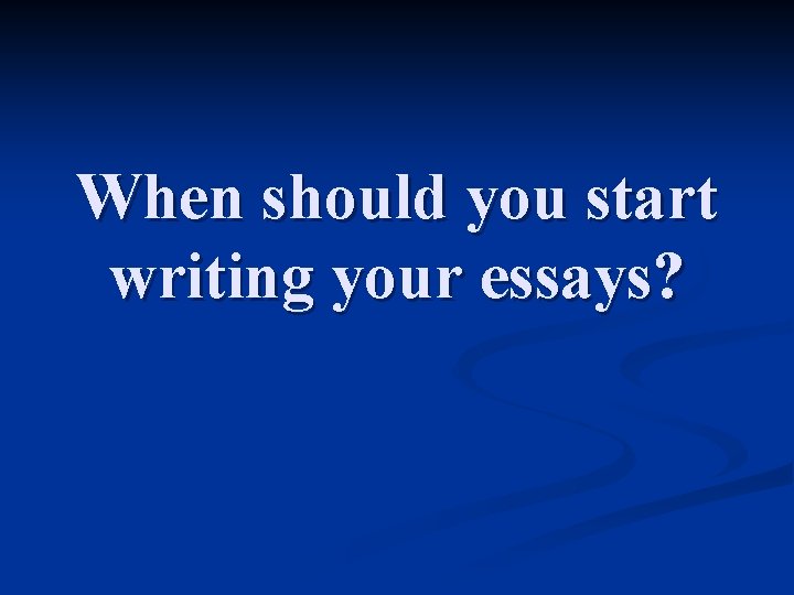 When should you start writing your essays? 
