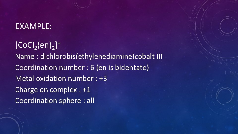 EXAMPLE: [Co. Cl 2(en)2]+ Name : dichlorobis(ethylenediamine)cobalt III Coordination number : 6 (en is