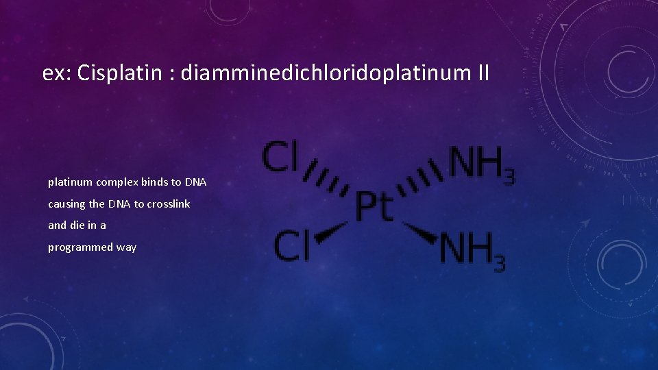ex: Cisplatin : diamminedichloridoplatinum II platinum complex binds to DNA causing the DNA to