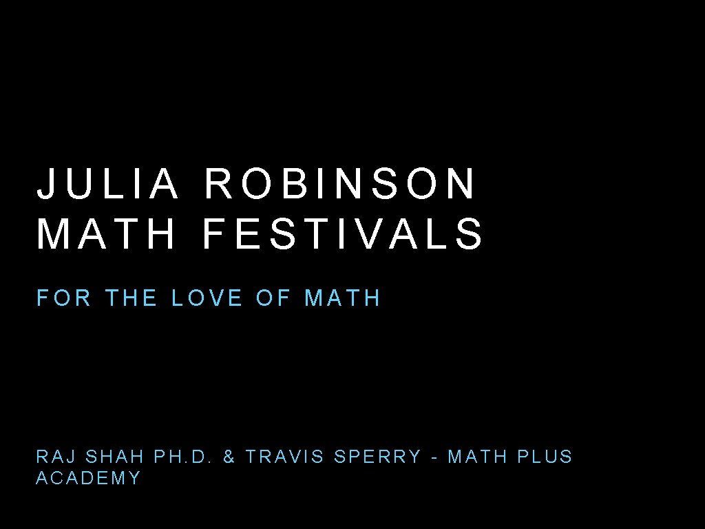 JULIA ROBINSON MATH FESTIVALS FOR THE LOVE OF MATH RAJ SHAH PH. D. &