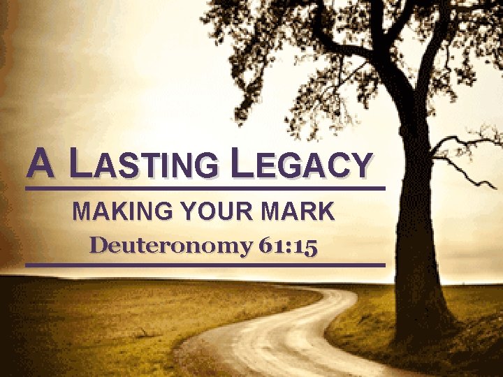 A LASTING LEGACY MAKING YOUR MARK Deuteronomy 61: 15 