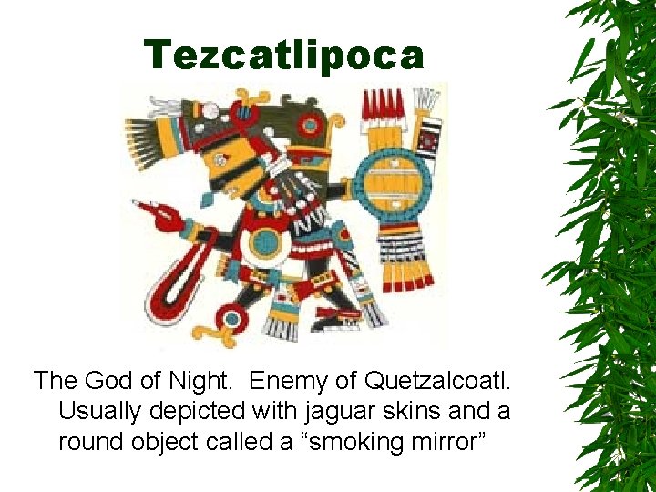 Tezcatlipoca The God of Night. Enemy of Quetzalcoatl. Usually depicted with jaguar skins and