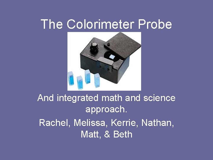 The Colorimeter Probe And integrated math and science approach. Rachel, Melissa, Kerrie, Nathan, Matt,