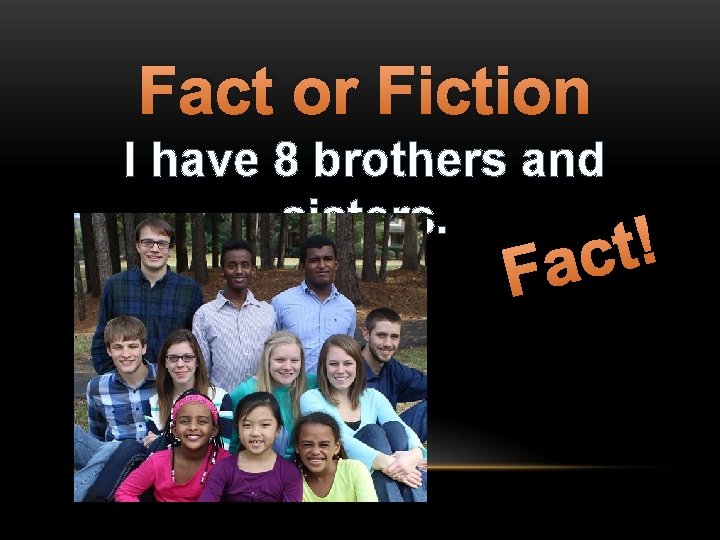 Fact or Fiction I have 8 brothers and sisters. ! t c Fa 