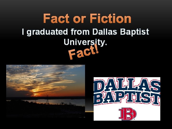 Fact or Fiction I graduated from Dallas Baptist University. ! t c Fa 