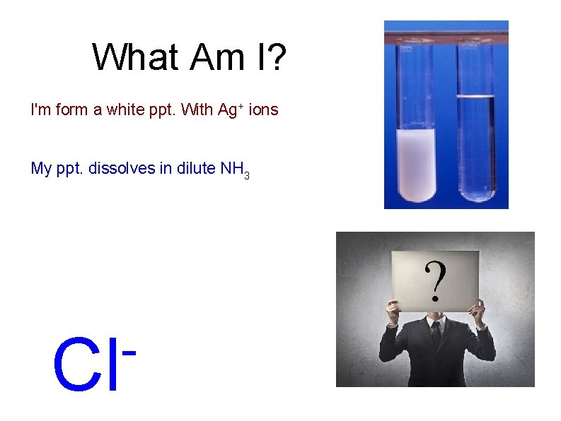 What Am I? I'm form a white ppt. With Ag+ ions My ppt. dissolves
