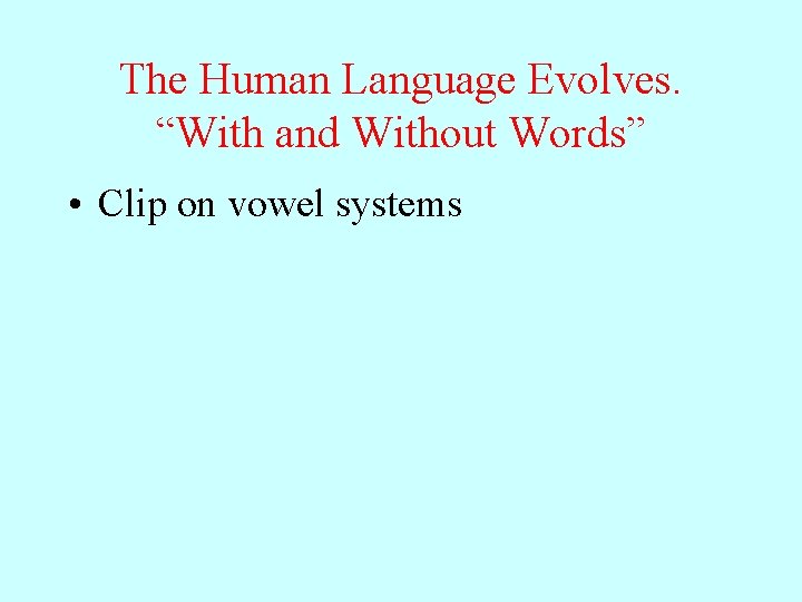 The Human Language Evolves. “With and Without Words” • Clip on vowel systems 