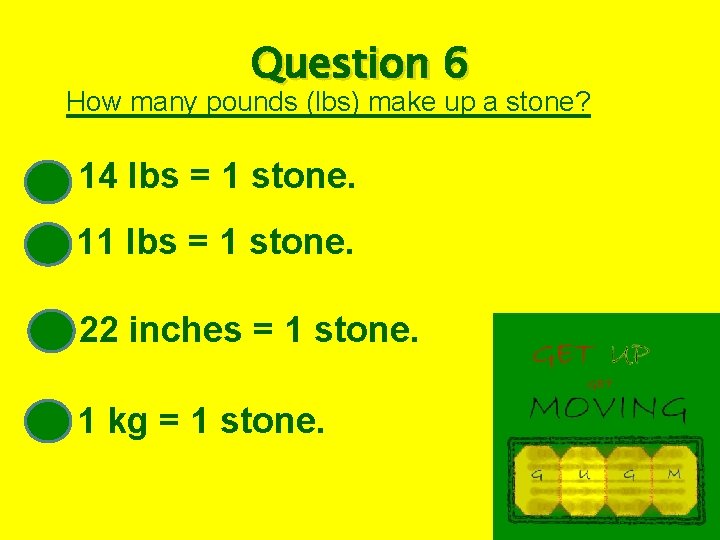 Question 6 How many pounds (lbs) make up a stone? 14 lbs = 1