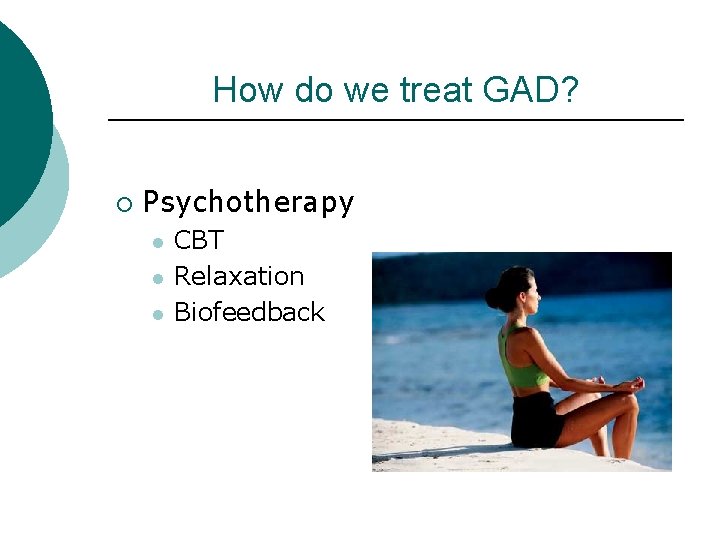 How do we treat GAD? ¡ Psychotherapy l l l CBT Relaxation Biofeedback 