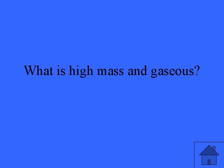 What is high mass and gaseous? 