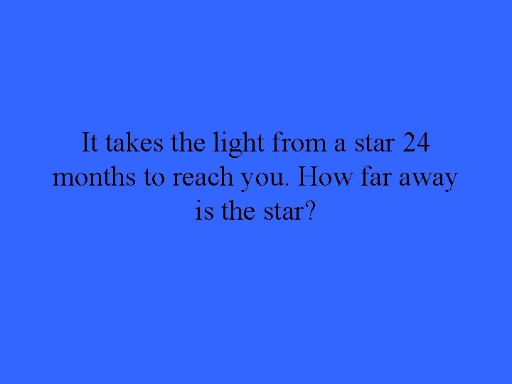 It takes the light from a star 24 months to reach you. How far