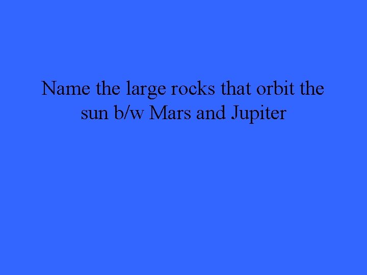 Name the large rocks that orbit the sun b/w Mars and Jupiter 