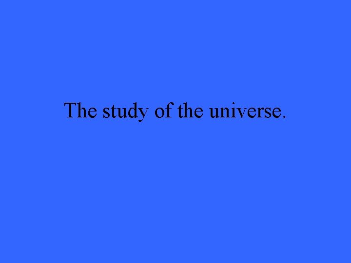 The study of the universe. 