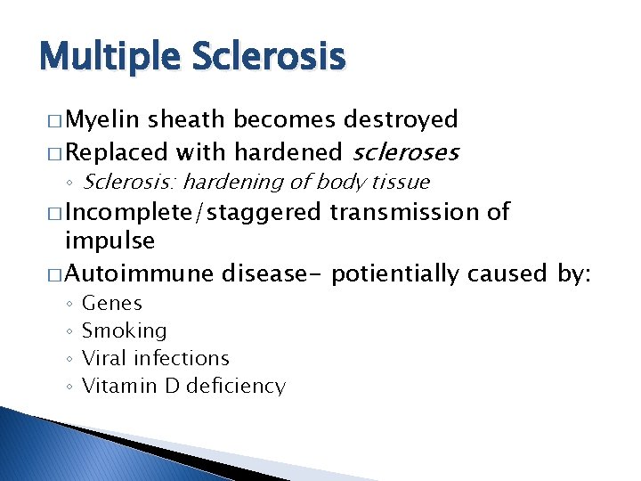 Multiple Sclerosis � Myelin sheath becomes destroyed � Replaced with hardened scleroses ◦ Sclerosis: