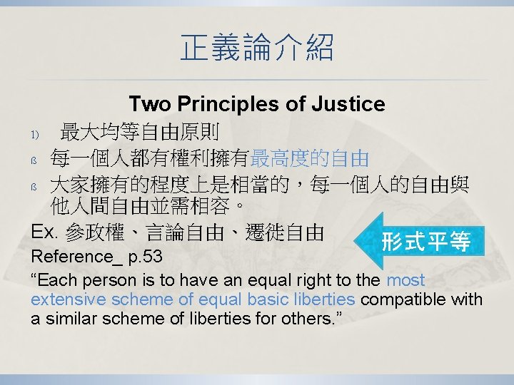 正義論介紹 Two Principles of Justice 最大均等自由原則 ß 每一個人都有權利擁有最高度的自由 ß 大家擁有的程度上是相當的,每一個人的自由與 他人間自由並需相容。 Ex. 參政權、言論自由、遷徙自由 1) 正義論介紹 Two Principles of Justice 最大均等自由原則 ß 每一個人都有權利擁有最高度的自由 ß 大家擁有的程度上是相當的,每一個人的自由與 他人間自由並需相容。 Ex. 參政權、言論自由、遷徙自由 1)