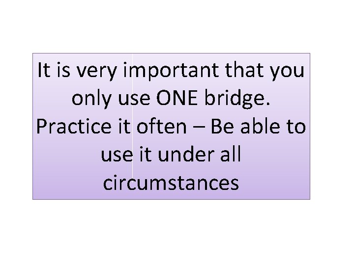It is very important that you only use ONE bridge. Practice it often – It is very important that you only use ONE bridge. Practice it often –