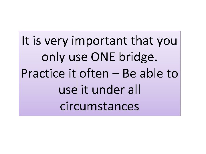 It is very important that you only use ONE bridge. Practice it often –