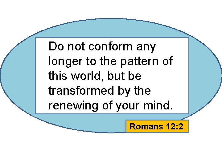 Do not conform any longer to the pattern of this world, but be transformed